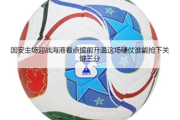 国安主场迎战海港看点提前升温这场硬仗谁能抢下关键三分（kaiyun）